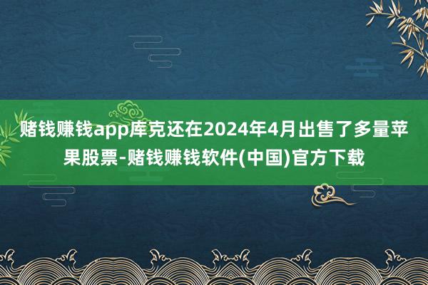 赌钱赚钱app库克还在2024年4月出售了多量苹果股票-赌钱赚钱软件(中国)官方下载