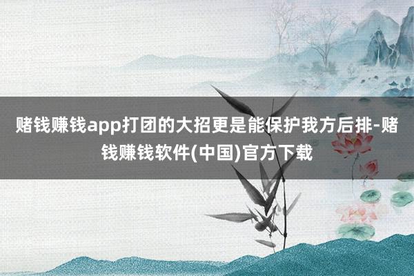 赌钱赚钱app打团的大招更是能保护我方后排-赌钱赚钱软件(中国)官方下载