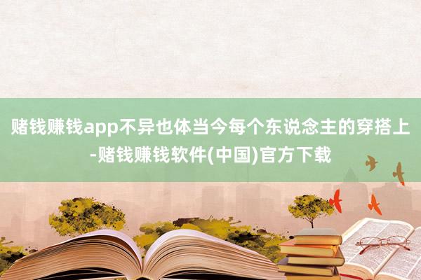 赌钱赚钱app不异也体当今每个东说念主的穿搭上-赌钱赚钱软件(中国)官方下载