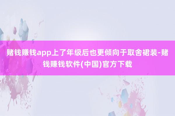 赌钱赚钱app上了年级后也更倾向于取舍裙装-赌钱赚钱软件(中国)官方下载