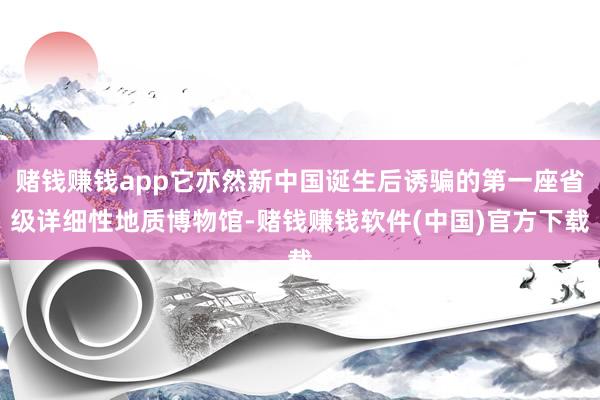 赌钱赚钱app它亦然新中国诞生后诱骗的第一座省级详细性地质博物馆-赌钱赚钱软件(中国)官方下载