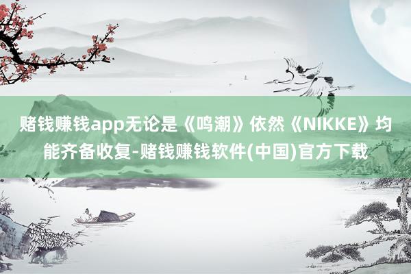 赌钱赚钱app无论是《鸣潮》依然《NIKKE》均能齐备收复-赌钱赚钱软件(中国)官方下载