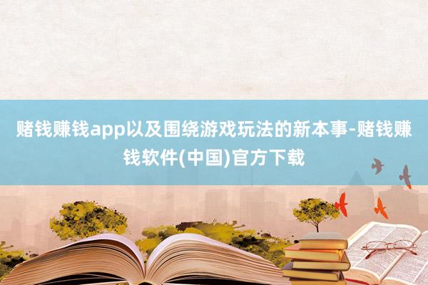 赌钱赚钱app以及围绕游戏玩法的新本事-赌钱赚钱软件(中国)官方下载