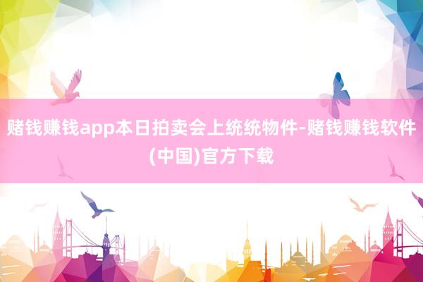 赌钱赚钱app本日拍卖会上统统物件-赌钱赚钱软件(中国)官方下载