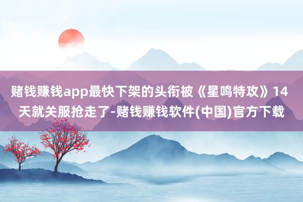 赌钱赚钱app最快下架的头衔被《星鸣特攻》14 天就关服抢走了-赌钱赚钱软件(中国)官方下载