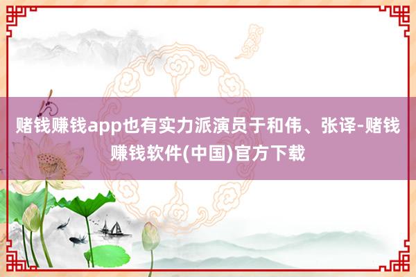 赌钱赚钱app也有实力派演员于和伟、张译-赌钱赚钱软件(中国)官方下载