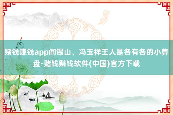 赌钱赚钱app阎锡山、冯玉祥王人是各有各的小算盘-赌钱赚钱软件(中国)官方下载