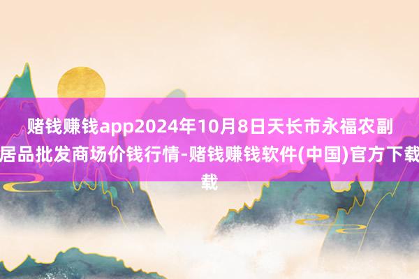 赌钱赚钱app2024年10月8日天长市永福农副居品批发商场价钱行情-赌钱赚钱软件(中国)官方下载