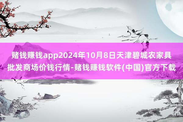 赌钱赚钱app2024年10月8日天津碧城农家具批发商场价钱行情-赌钱赚钱软件(中国)官方下载