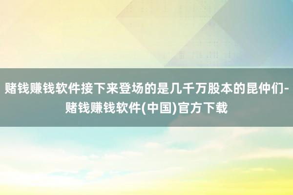 赌钱赚钱软件接下来登场的是几千万股本的昆仲们-赌钱赚钱软件(中国)官方下载