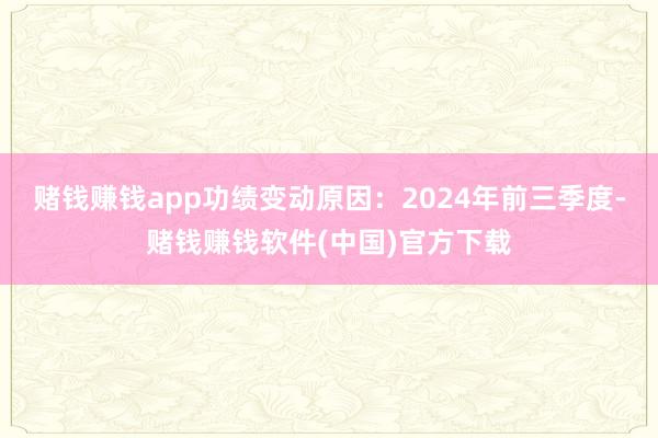 赌钱赚钱app　　功绩变动原因：2024年前三季度-赌钱赚钱软件(中国)官方下载