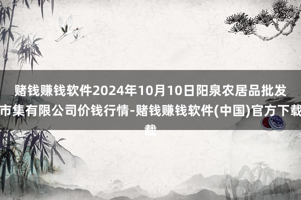 赌钱赚钱软件2024年10月10日阳泉农居品批发市集有限公司价钱行情-赌钱赚钱软件(中国)官方下载