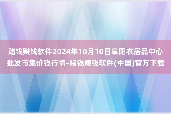 赌钱赚钱软件2024年10月10日阜阳农居品中心批发市集价钱行情-赌钱赚钱软件(中国)官方下载