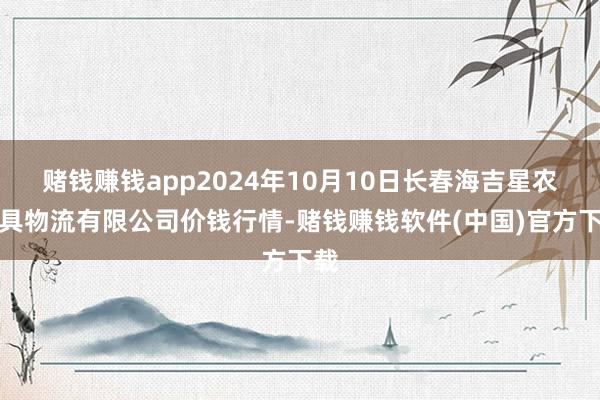 赌钱赚钱app2024年10月10日长春海吉星农家具物流有限公司价钱行情-赌钱赚钱软件(中国)官方下载