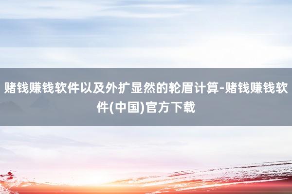 赌钱赚钱软件以及外扩显然的轮眉计算-赌钱赚钱软件(中国)官方下载