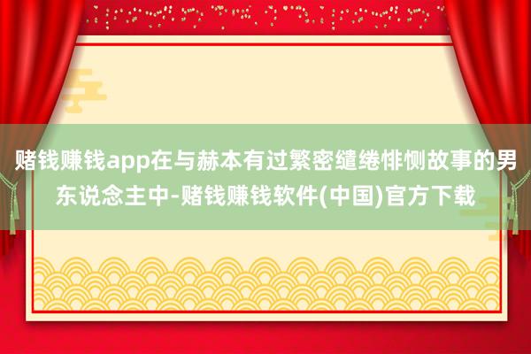 赌钱赚钱app在与赫本有过繁密缱绻悱恻故事的男东说念主中-赌钱赚钱软件(中国)官方下载