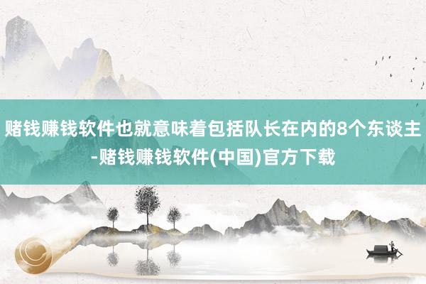 赌钱赚钱软件也就意味着包括队长在内的8个东谈主-赌钱赚钱软件(中国)官方下载