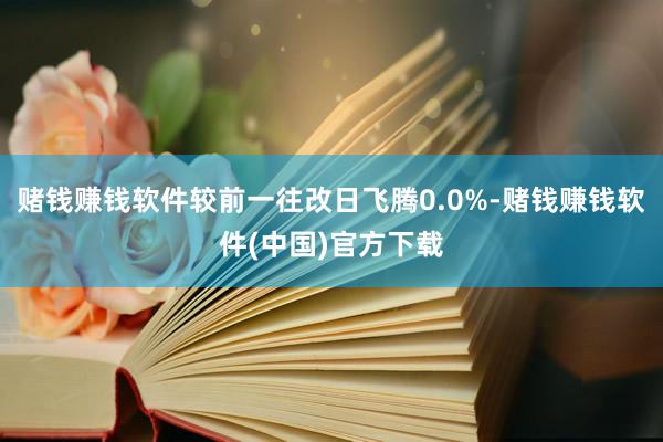 赌钱赚钱软件较前一往改日飞腾0.0%-赌钱赚钱软件(中国)官方下载