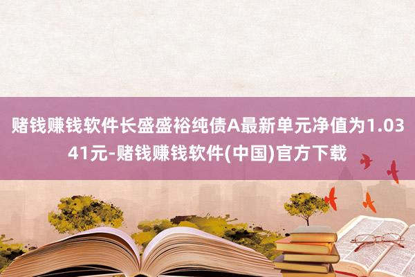 赌钱赚钱软件长盛盛裕纯债A最新单元净值为1.0341元-赌钱赚钱软件(中国)官方下载