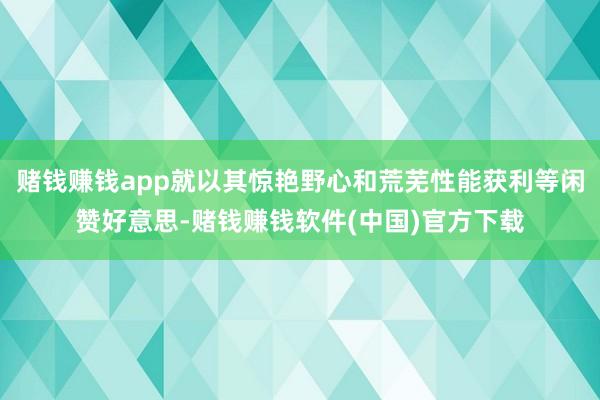 赌钱赚钱app就以其惊艳野心和荒芜性能获利等闲赞好意思-赌钱赚钱软件(中国)官方下载