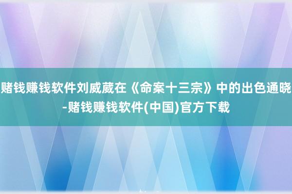 赌钱赚钱软件刘威葳在《命案十三宗》中的出色通晓-赌钱赚钱软件(中国)官方下载