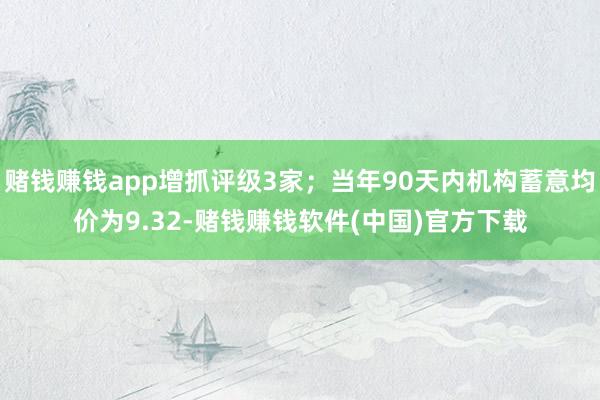 赌钱赚钱app增抓评级3家；当年90天内机构蓄意均价为9.32-赌钱赚钱软件(中国)官方下载