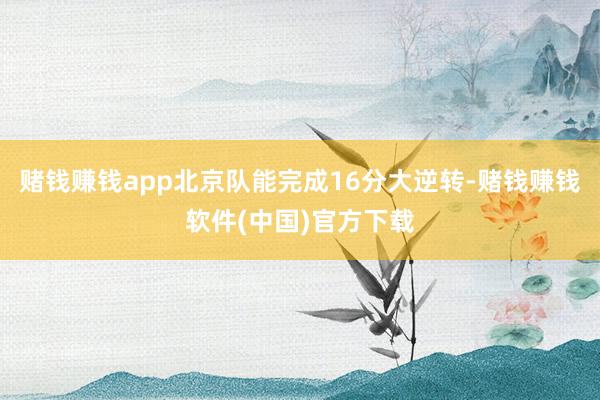 赌钱赚钱app北京队能完成16分大逆转-赌钱赚钱软件(中国)官方下载