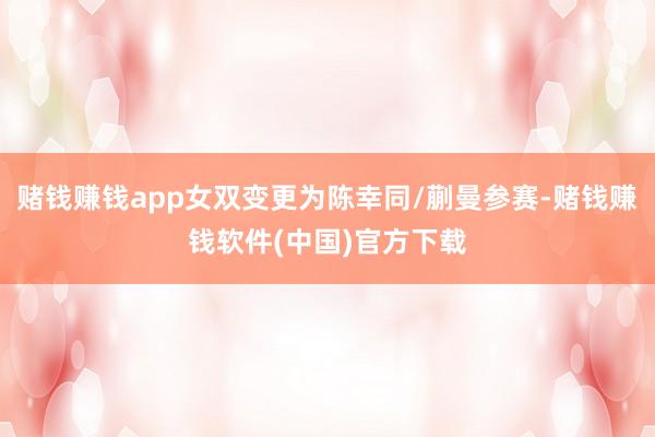 赌钱赚钱app女双变更为陈幸同/蒯曼参赛-赌钱赚钱软件(中国)官方下载