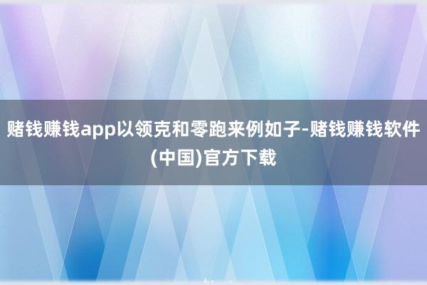 赌钱赚钱app以领克和零跑来例如子-赌钱赚钱软件(中国)官方下载