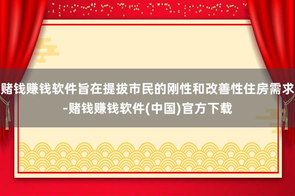 赌钱赚钱软件旨在提拔市民的刚性和改善性住房需求-赌钱赚钱软件(中国)官方下载