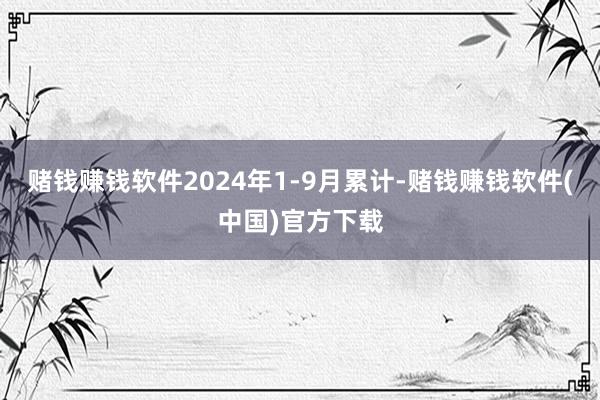 赌钱赚钱软件2024年1-9月累计-赌钱赚钱软件(中国)官方下载