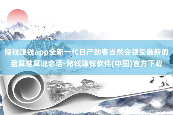 赌钱赚钱app全新一代日产劲客当然会领受最新的盘算推算说念话-赌钱赚钱软件(中国)官方下载