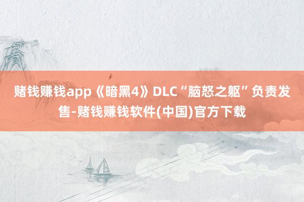 赌钱赚钱app《暗黑4》DLC“脑怒之躯”负责发售-赌钱赚钱软件(中国)官方下载