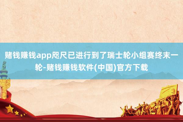 赌钱赚钱app咫尺已进行到了瑞士轮小组赛终末一轮-赌钱赚钱软件(中国)官方下载