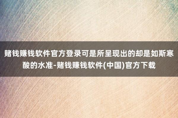 赌钱赚钱软件官方登录可是所呈现出的却是如斯寒酸的水准-赌钱赚钱软件(中国)官方下载