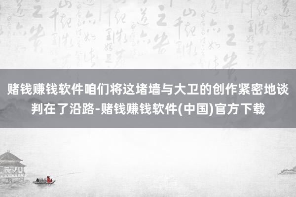 赌钱赚钱软件咱们将这堵墙与大卫的创作紧密地谈判在了沿路-赌钱赚钱软件(中国)官方下载