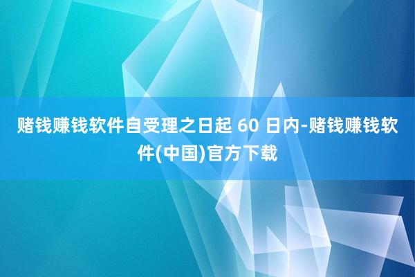 赌钱赚钱软件自受理之日起 60 日内-赌钱赚钱软件(中国)官方下载