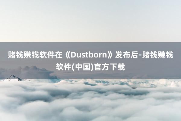 赌钱赚钱软件在《Dustborn》发布后-赌钱赚钱软件(中国)官方下载