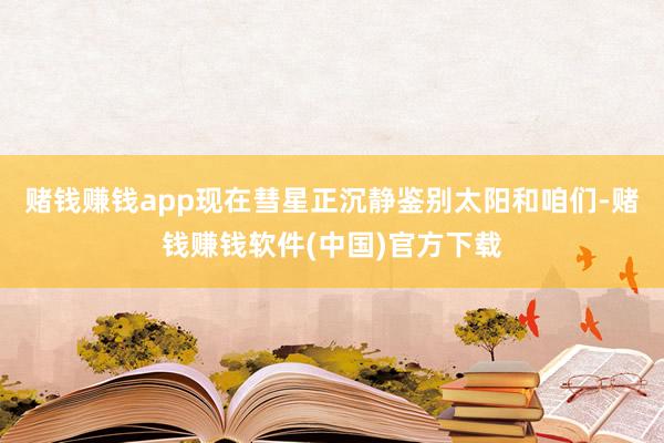 赌钱赚钱app现在彗星正沉静鉴别太阳和咱们-赌钱赚钱软件(中国)官方下载