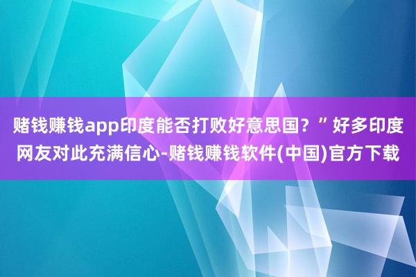 赌钱赚钱app印度能否打败好意思国？”好多印度网友对此充满信心-赌钱赚钱软件(中国)官方下载