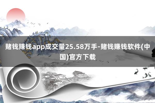 赌钱赚钱app成交量25.58万手-赌钱赚钱软件(中国)官方下载