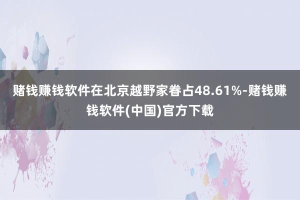 赌钱赚钱软件在北京越野家眷占48.61%-赌钱赚钱软件(中国)官方下载