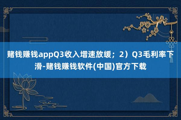 赌钱赚钱appQ3收入增速放缓；2）Q3毛利率下滑-赌钱赚钱软件(中国)官方下载