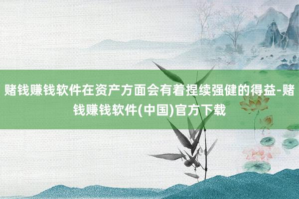 赌钱赚钱软件在资产方面会有着捏续强健的得益-赌钱赚钱软件(中国)官方下载