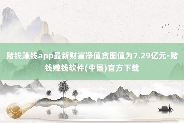 赌钱赚钱app最新财富净值贪图值为7.29亿元-赌钱赚钱软件(中国)官方下载