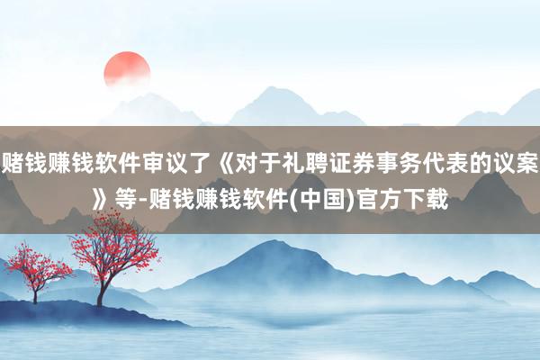 赌钱赚钱软件审议了《对于礼聘证券事务代表的议案》等-赌钱赚钱软件(中国)官方下载