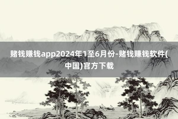 赌钱赚钱app　　2024年1至6月份-赌钱赚钱软件(中国)官方下载