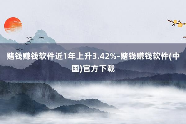 赌钱赚钱软件近1年上升3.42%-赌钱赚钱软件(中国)官方下载