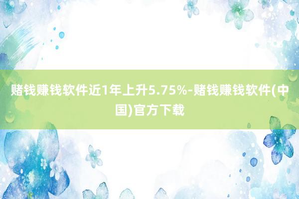 赌钱赚钱软件近1年上升5.75%-赌钱赚钱软件(中国)官方下载