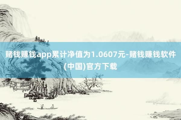 赌钱赚钱app累计净值为1.0607元-赌钱赚钱软件(中国)官方下载